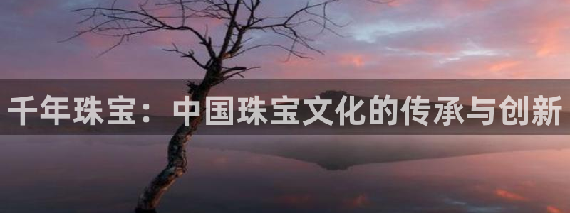 天宏娱乐卢叔:千年珠宝:中国珠宝文化的传承与创新