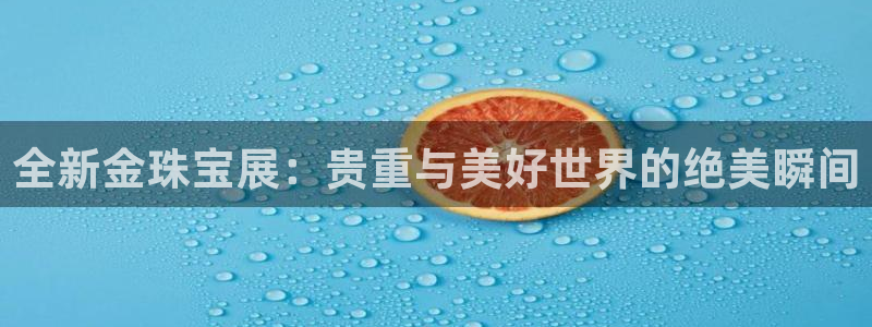 天宏娱乐河源店地址查询:全新金珠宝展:贵重与美好世界的绝美瞬