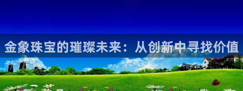 天宏娱乐宋善良:金象珠宝的璀璨未来:从创新中寻找价值
