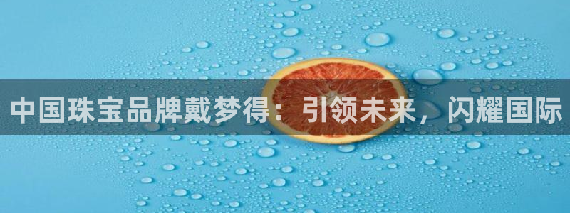 河源市天宏娱乐:中国珠宝品牌戴梦得:引领未来,闪耀国际