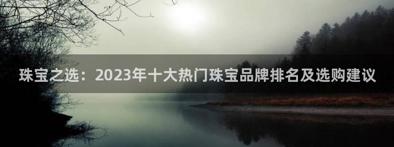 天宏娱乐大叔团:珠宝之选:2023年十大热门珠宝品牌排名及选
