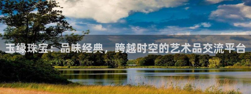 天宏娱乐青峰:玉缘珠宝:品味经典,跨越时空的艺术品交流平台