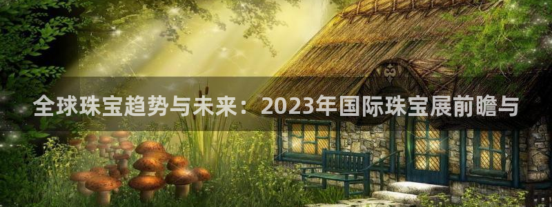 天宏娱乐开户:全球珠宝趋势与未来:2023年国际珠宝展前瞻与